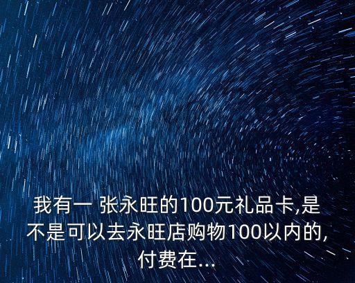 我有一 張永旺的100元禮品卡,是不是可以去永旺店購物100以內(nèi)的,付費(fèi)在...