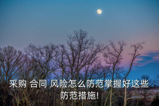 采購 合同 風險怎么防范掌握好這些防范措施!