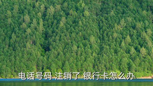 電話號(hào)碼 注銷了 銀行卡怎么辦