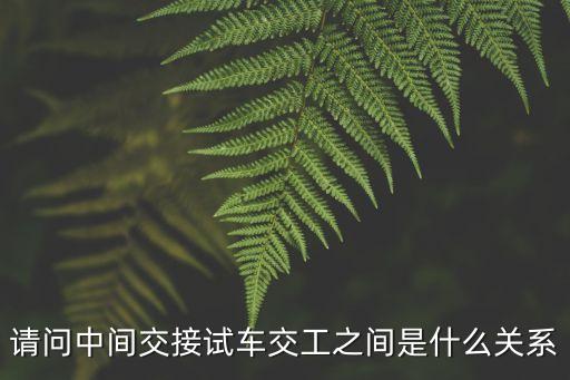 請問中間交接試車交工之間是什么關(guān)系