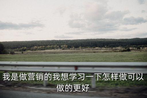 我是做營銷的我想學(xué)習(xí)一下怎樣做可以做的更好