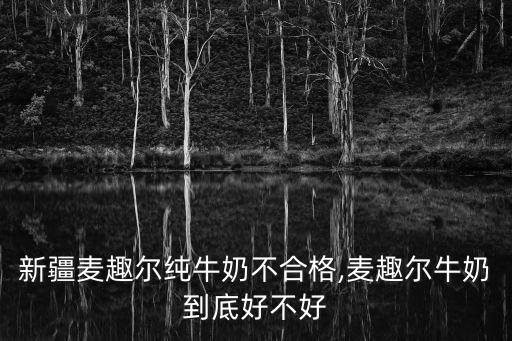 新疆麥趣爾純牛奶不合格,麥趣爾牛奶到底好不好