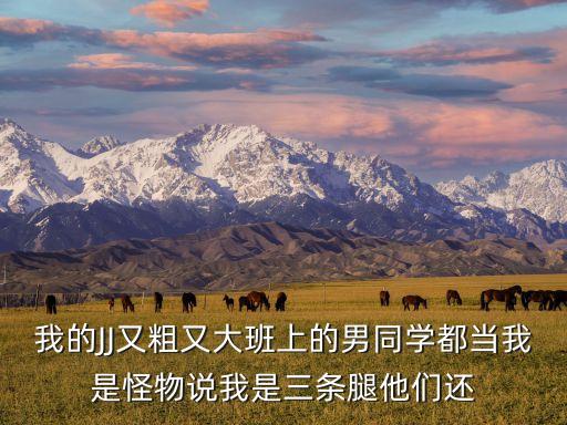 我的JJ又粗又大班上的男同學(xué)都當(dāng)我是怪物說我是三條腿他們還