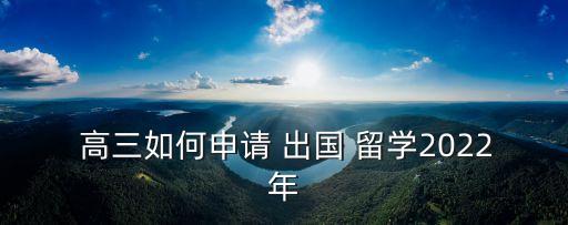  高三如何申請(qǐng) 出國(guó) 留學(xué)2022年