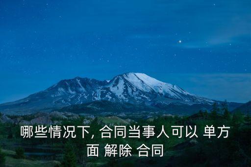 哪些情況下, 合同當(dāng)事人可以 單方面 解除 合同