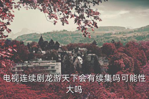 電視連續(xù)劇龍游天下會有續(xù)集嗎可能性大嗎