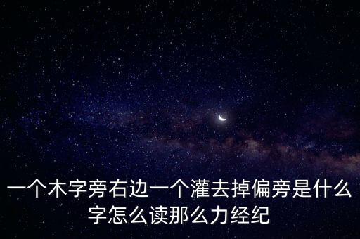 一個(gè)木字旁右邊一個(gè)灌去掉偏旁是什么字怎么讀那么力經(jīng)紀(jì)