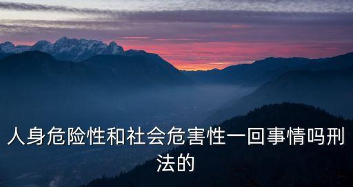 人身危險(xiǎn)性和社會(huì)危害性一回事情嗎刑法的