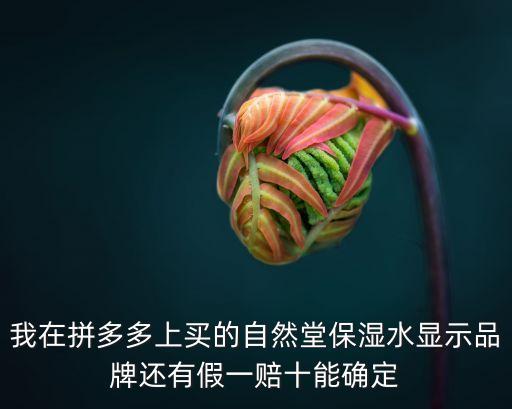 我在拼多多上買的自然堂保濕水顯示品牌還有假一賠十能確定