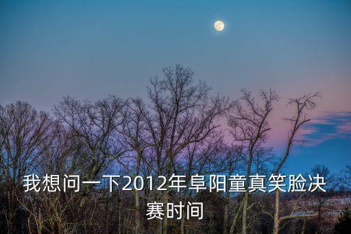 我想問一下2012年阜陽童真笑臉決賽時(shí)間