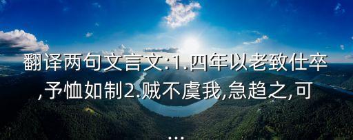 翻譯兩句文言文:1.四年以老致仕卒,予恤如制2.賊不虞我,急趨之,可...