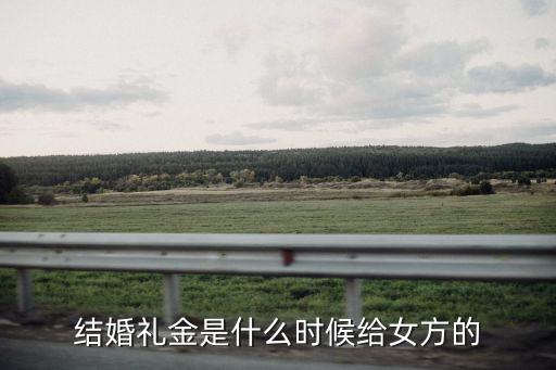 彩禮一般什么時候給女方，快要結(jié)婚了男方什么時候才能給女方彩禮