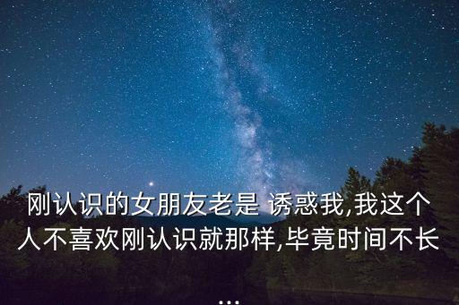 剛認識的女朋友老是 誘惑我,我這個人不喜歡剛認識就那樣,畢竟時間不長...