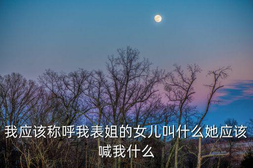 我應(yīng)該稱呼我表姐的女兒叫什么她應(yīng)該喊我什么