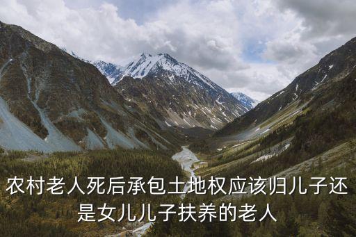 農(nóng)村老人死后承包土地權(quán)應(yīng)該歸兒子還是女兒兒子扶養(yǎng)的老人