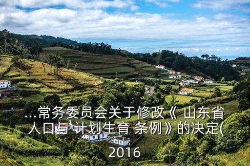 ...常務(wù)委員會(huì)關(guān)于修改《 山東省 人口與 計(jì)劃生育 條例》的決定(2016