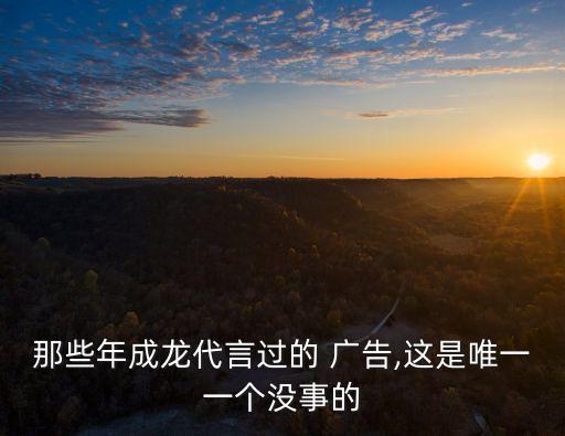 那些年成龍代言過的 廣告,這是唯一一個沒事的