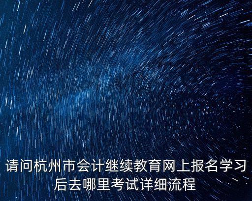 請(qǐng)問杭州市會(huì)計(jì)繼續(xù)教育網(wǎng)上報(bào)名學(xué)習(xí)后去哪里考試詳細(xì)流程