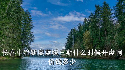 長春中冶新奧藍(lán)城三期什么時候開盤啊價錢多少