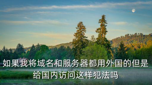 如果我將域名和服務(wù)器都用外國的但是給國內(nèi)訪問這樣犯法嗎