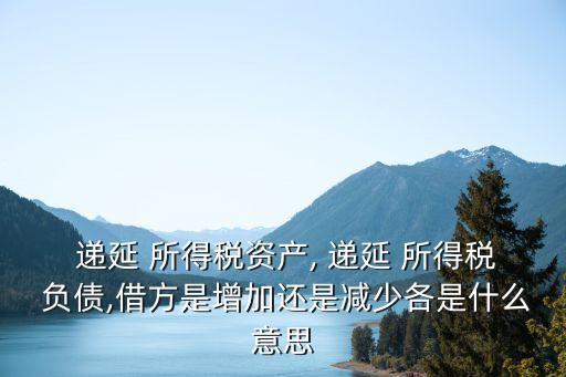  遞延 所得稅資產(chǎn), 遞延 所得稅 負(fù)債,借方是增加還是減少各是什么意思