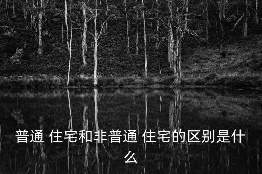 普通住宅和非普通住宅的區(qū)別,土地增值稅普通住宅和非普通住宅的區(qū)別