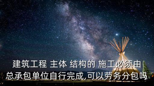 建筑工程 主體 結(jié)構(gòu)的 施工必須由總承包單位自行完成,可以勞務(wù)分包嗎