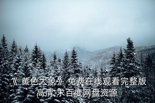 《 黃色大象》 免費(fèi)在線觀看完整版高清,求百度網(wǎng)盤資源