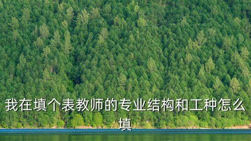 我在填個表教師的專業(yè)結(jié)構(gòu)和工種怎么填