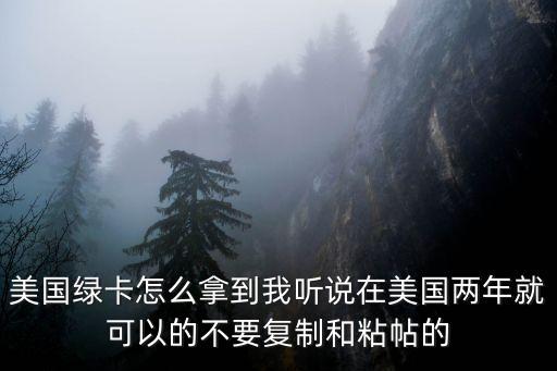 美國(guó)綠卡怎么拿到我聽(tīng)說(shuō)在美國(guó)兩年就可以的不要復(fù)制和粘帖的