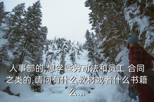 人事部的,想學(xué)些勞動(dòng)法和員工 合同之類的,請(qǐng)問(wèn)有什么教材或者什么書籍么...