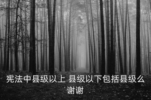 縣級(jí)以上包括縣級(jí)嗎，縣級(jí)以上包括縣級(jí)嗎