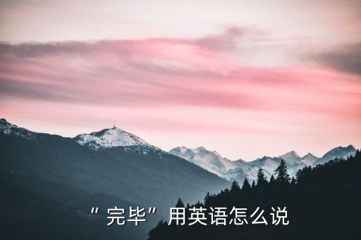完畢的意思,高考完畢的意思