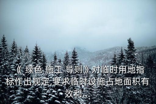 《 綠色 施工 導則》對臨時用地指標作出規(guī)定,要求臨時設施占地面積有效利...
