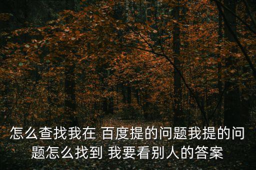 怎么查找我在 百度提的問(wèn)題我提的問(wèn)題怎么找到 我要看別人的答案
