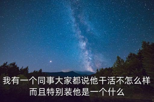 我有一個(gè)同事大家都說他干活不怎么樣而且特別裝他是一個(gè)什么