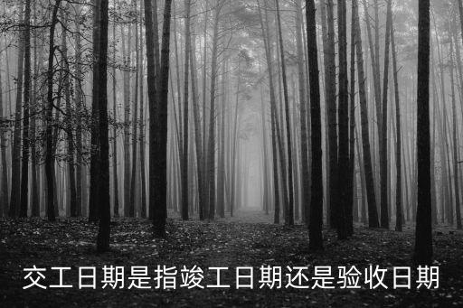 交工，交工日期是指竣工日期還是驗收日期