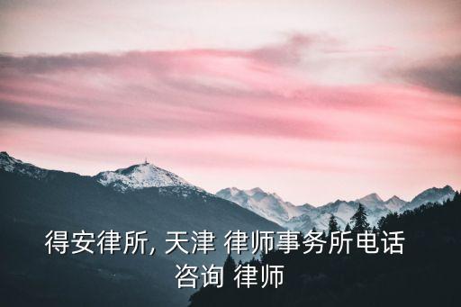 得安律所, 天津 律師事務(wù)所電話 咨詢 律師