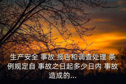 生產(chǎn)安全 事故 報告和調(diào)查處理 條例規(guī)定自 事故之日起多少日內(nèi) 事故造成的...