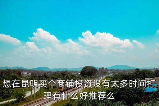 商鋪投資，想在昆明買個(gè)商鋪投資沒有太多時(shí)間打理有什么好推薦么