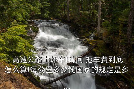  高速公路上壞車!請問 拖車費(fèi)到底怎么算!每公里多少錢國家的規(guī)定是多...