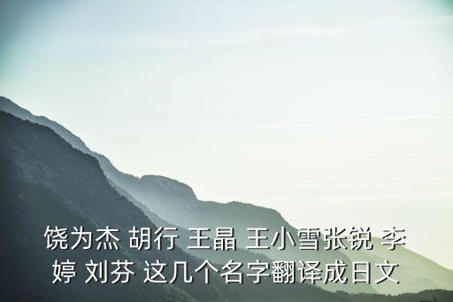 饒為杰 胡行 王晶 王小雪張銳 李婷 劉芬 這幾個名字翻譯成日文