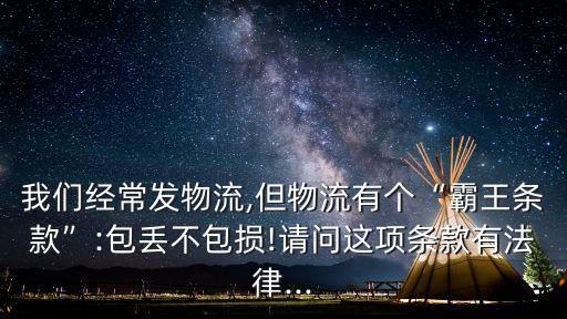 我們經(jīng)常發(fā)物流,但物流有個(gè)“霸王條款”:包丟不包損!請(qǐng)問(wèn)這項(xiàng)條款有法律...