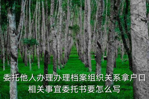 委托他人辦理辦理檔案組織關(guān)系拿戶口相關(guān)事宜委托書要怎么寫