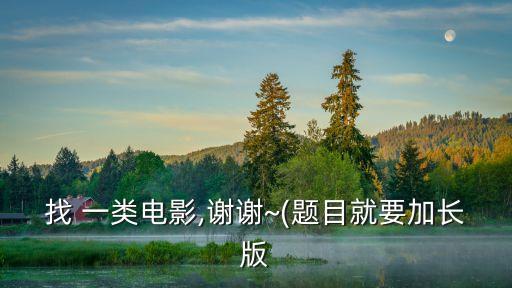 找 一類電影,謝謝~(題目就要加長(zhǎng)版