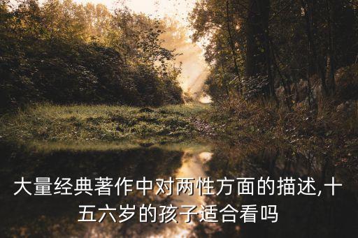大量經(jīng)典著作中對(duì)兩性方面的描述,十五六歲的孩子適合看嗎