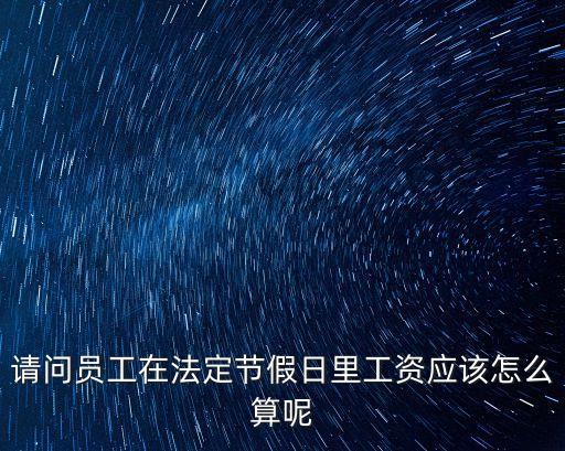 請(qǐng)問員工在法定節(jié)假日里工資應(yīng)該怎么算呢