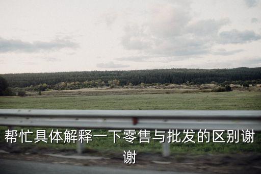 幫忙具體解釋一下零售與批發(fā)的區(qū)別謝謝