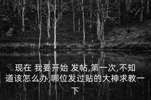 現(xiàn)在 我要開始 發(fā)帖,第一次,不知道該怎么辦,哪位發(fā)過貼的大神求教一下