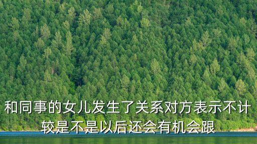 和同事的女兒發(fā)生了關(guān)系對(duì)方表示不計(jì)較是不是以后還會(huì)有機(jī)會(huì)跟